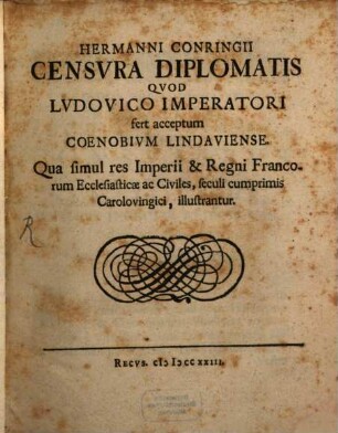 Hermanni Conringii Censura Diplomatis Quod Ludovico Imperatori fert acceptum Coenobium Lindaviense : Qua simul res Imperii et Regni Francorum Ecclesiasticae ac Civiles, seculi cumprimis Carolovingici, illustrantur