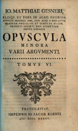 Io. Matthiae Gesneri, Eloqv. Et Poes. In Acad. Georgia Avgvsta Profess. Pvbl. ... Opvscvla Minora Varii Argvmenti, Tomus 6