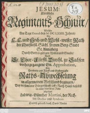 Christliche Regiments-Schnur/ Welche Am Tage Exaudi des MDCLXXIX. Jahres/ Als E. E. und Hoch- und Wohl-weiser Rath der Churfürstl. Sächs. Freyen Berg-Stadt St. Annaberg ... Die Hunderte und Fünff und Siebenzigste Raths-Abwechselung in allgemeinen Wohlstand begingen/ Bey versamleter Bürgerschafft uffn Rath-Hause daselbst in einer deutschen Rede abgeleget Ludwig-Günther Martini, der Rechten Doctor und Syndicus