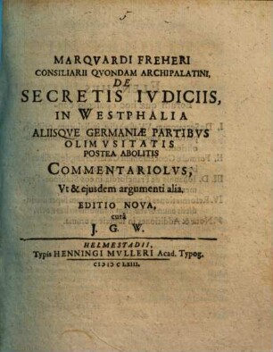 Marquardi Freheri de secretis iudiciis in Westphalia aliisque Germaniae partibus olim usitatis postea abolitis : commentariolus ut et eiusdem argumenti alia