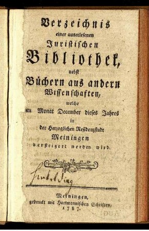 Verzeichnis einer auserlesenen Juristischen Bibliothek : nebst Büchern aus andern Wissenschaften, welche im Monat December dieses Jahres in der Herzoglichen Residenzstadt Meiningen versteigert werden wird