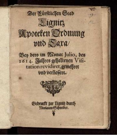 Der Fürstlichen Stad Lignitz Apoteken Ordnung und Taxa/ Bey dero im Monat Iulio, des 1614. Jahres gehaltenen Visitation revidiret, gemehret und verbessert