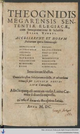 THEOGNIDIS MEGARENSIS SENTENTIÆ ELEGIACÆ, cum interpretatione & Scholiis ELIAE VINETI. ACCESSERVNT ET HORVM Poëtarum opera Sententiosa: PHOCYLIDIS ... SINONIDIS. Senariorum libellus. Omnia in vsum Scholarum collecta, et ad verbum conuersa per IACOBVM HERTELIVM Curiensem.