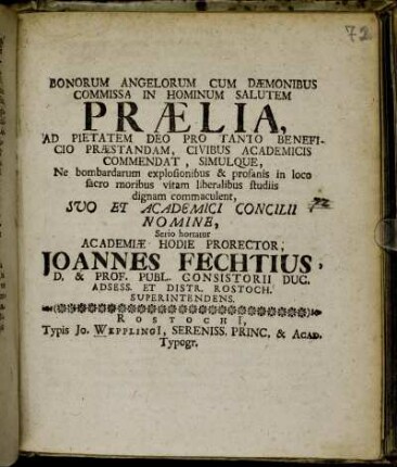 Bonorum Angelorum Cum Dæmonibus Commissa In Hominum Salutem Prælia, Ad Pietatem Deo Pro Tanto Beneficio Præstandam, Civibus Academicis Commendat, Simulque, Ne bombardarum explosionibus & profanis in loco sacro moribus vitam liberalibus studiis dignam commaculent, Suo Et Academici Concilii Nomine, Serio hortatur Academiæ Hodie Prorector, Joannes Fechtius ... : [P.P. Sub Rectoratus Academici Sigillo. Die XXIX. Septembr. MDCCIV.]