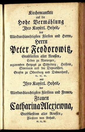 Kirchencantate auf die Hohe Vermählung Ihro Kayserl. Hoheit, des Allerdurchlauchtigsten Fürsten und Herrn, Herrn Peter Feodorowitz ... Ihro Kayserl. Hoheit der Allerdurchlauchtisten Fürstinn und Frauen, Frauen Catharina Alexiewna ...