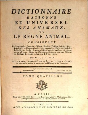 Dictionnaire Raisonné Et Universel Des Animaux, Ou Le Regne Animal : Consistant En Quadrupedes, Cétacées, Oiseaux, Reptiles, Poissons, Infectes, Vers, Zoophytes, ou Plantes animales; leurs propriétés en Médecine, la classe, la famille, ou l'ordre, le genre, l'espece avec ses variétés, où chaque animal est rangé, suivant les différentes méthodes ou nouveaux systêmes de Messieurs Linnæus, Klein & Brisson ... Ouvrage Composé D'Après Ce Qu'Ont Écrit les Naturalistes anciens & modernes, les Historiens & les Voyageurs, 4