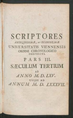 Scriptores Antiquissimæ, ac Celeberrimæ Universitatis Viennensis Ordine Chronologico Propositi Pars III. Sæculum Tertium Ab Anno M.D.LXV. Usque Ad Annum M.D. LXXXVII.