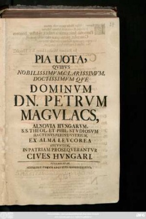 Pia Uota, Qvibvs Nobilissimvm, Clarissimvm, Doctissimvm Qve Dominvm Dn. Petrvm Magvlacs, Alnovia Hvngarvm, S. S. Theol. Et Phil. Stvdiosvm Hactenvs Perindvstrium, Ex Alma Levcorea Abevntem, In Patriam Proseqvebantvr Cives Hvngari