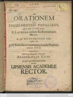 Ad Orationem De Indulgentiis Papalibus, Quae ante CLXIII. annos B. Luthero ansam Reformationis dederunt, In ipso Reformationis Festo, erastino die , post finita sacra matutina, in aede Paulina volente Deo ... par est, humanitate invitat Lipsiensis Academiae Rector. [PP. nudius tertius CalendasNovembris, A. MDC LXXX.]