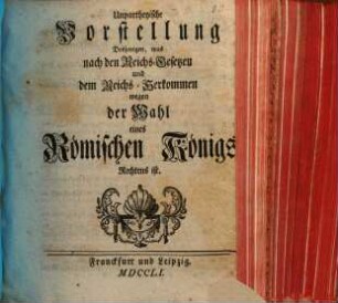 Unpartheyische Vorstellung Desjenigen, was nach den Reichs-Gesetzen und dem Reichs-Herkommen wegen der Wahl eines Römischen Königs Rechtens ist