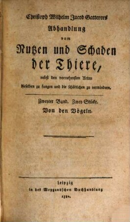 Christoph Wilhelm Jacob Gatterers Abhandlung vom Nutzen und Schaden der Thiere : nebst den vornehmsten Arten dieselben zu fangen und die schädlichen zu vermindern, Zweyter Band. Zwey Stücke. Von den Vögeln