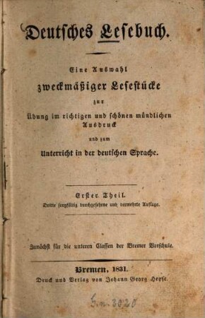 Deutsches Lesebuch : Eine Auswahl zweckmässiger Lesestücke zur Übung im richtigen und schönen mündlichen Ausdruck und zum Unterricht in der deutschen Sprache, 1. 3. sorgfältig durchgesehene und verm. Aufl. Zunächst für die unteren Classen der Bremer Vorschule. - 1831. - XII, 676 S.