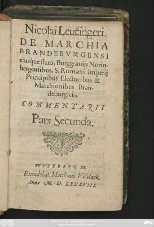 Nicolai Leutingeri || DE MARCHIA || BRANDEBVRGENSI || eiusq́ue statu, Burggrauijs Norin-||bergensibus, S. Romani Imperij || Principibus Electoribus & || Marchionibus Bran-||deburgicis,|| COMMENTARII || Pars Secunda.||(LIBER PRIMVS.||)(-TERTIVS.||) ... ||