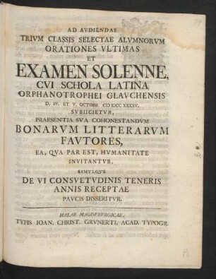 Ad Audiendas Trium Classis Selectae Alumnorum Orationes Ultimas Et Examen Solenne, Cui Schola Latina Orphanotrophei Glauchensis D. IV. Et V. Octobr. M DCC XXXXV. Subiicietur, Praesentia Sua Cohonestandum Bonarum Litterarum Fautores, Ea, Qua Par Est, Humanitate Invitantur, Simulque De Vi Consuetudinis Teneris Annis Receptae Paucis Disseritur