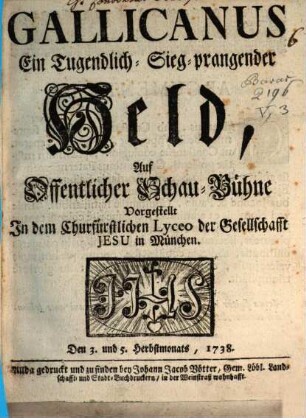 Gallicanus : Ein Tugendlich- Sieg-prangender Held, Auf Offentlicher Schau-Bühne Vorgestellt Jn dem Churfürstlichen Lyceo der Gesellschafft Jesu in München. Den 3. und 5. Herbstmonats, 1738