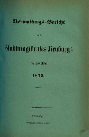 Verwaltungs-Bericht des Stadtmagistrates Neuburg a.D. : für das Jahr .... 1875, 1875