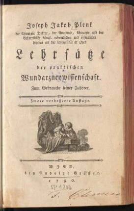 Joseph Jakob Plenk der Chirurgie Doktor, der Anatomie, Chirurgie und der Geburtshilfe königl. ordentlichen und öffentlichen Lehrern auf der Universität zu Ofen Lehrsätze der praktischen Wundarzneywissenschaft