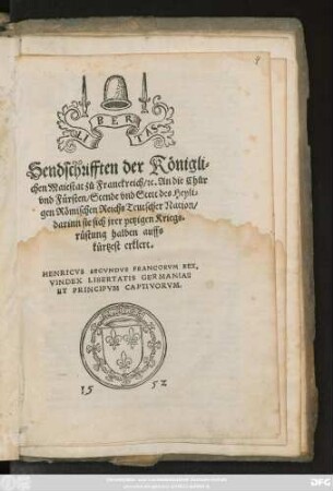 LIBERTAS || Sendschrifften der Königli=||chen Maiestat zů Franckreich/ #[et]c. An die Chůr || vnd Fürsten/ Stende vnd Stett des Heyli=||gen Römischen Reichs Teutscher Nation/|| darinn sie sich jrer yetzigen Kriegs=||rüstung halben auffs || kürtzest erklert.|| HENRICVS SECVNDVS FRANCORVM REX,|| ... ||