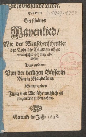 Zwey Geistliche Lieder : Das Erste Ein schönes Mayenlied/ Wie der Menschenschnitter der Todt die Blumen ohne underschid gehling abmehet. Das ander: Von der heiligen Büsserin Maria Magdalena. Einem jeden Jung und Alt sehr nutzlich zu singen und zubetrachten