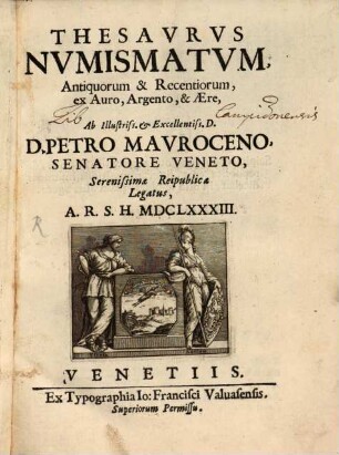 Thesavrvs Nvmismatvm, Antiquorum & Recentiorum, ex Auro, Argento, & Ære, Ab ... D. Petro Mavroceno, Senatore Veneto, Serenissimæ Reipublicæ Legatus, A.R.S.H. MDCLXXXIII.