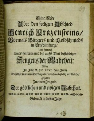 Eine Rede Uber den seeligen Abschied Henrich Krazensteins/ Vormals Bürgers und Goldschmieds in Quedlinburg/ Und hernach Eines getreuen und biß auffs Blut beständigen Zeugens der Wahrheit: Als er Im Jahr MDCXCVI. den 2. Junii Daselbst in seinem Gefängnis frölich und seelig verschiede/ : gehalten Zu einem Zeugnis Der göttlichen und ewigen Wahrheit
