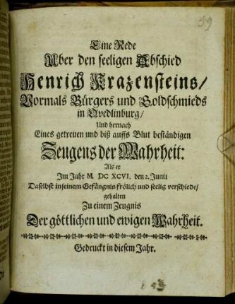 Eine Rede Uber den seeligen Abschied Henrich Krazensteins/ Vormals Bürgers und Goldschmieds in Quedlinburg/ Und hernach Eines getreuen und biß auffs Blut beständigen Zeugens der Wahrheit: Als er Im Jahr MDCXCVI. den 2. Junii Daselbst in seinem Gefängnis frölich und seelig verschiede/ : gehalten Zu einem Zeugnis Der göttlichen und ewigen Wahrheit