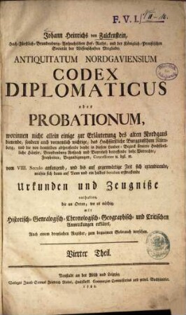 Johann Heinrichs von Falckenstein, Hoch-Fürstl. Brandenburg-Anspachischen Hof-Raths, und der Königlich-Preußischen Societät der Wissenschafften Mitglieds, Antiquitates Et Memorabilia Nordgaviæ Veteris, Oder: Nordgauische Alterthümer und Merckwürdigkeiten : In Vier Theile abgefaßt ... ; Alles aus bewährten Geschicht-Schreiben, Leben der Heiligen, Concilien, und andern authentischen Urkunden, zusammen getragen, und mit vielen Kupffern ... ausgezieret, auch mit vollständigen Registern bey jedem Theile versehen, Vierter Theil. Antiquitatum Nordgaviensium Codex Diplomaticus oder Probationum : worinnen nicht allein einige zur Erläuterung des alten Nordgaus dienende, sondern auch vornemlich wichtige, das Hochfürstliche Burggrafthum Nürnberg, und die von demselben absproßende beyde in diesem Landes-Bezirck situirte Hochfürstliche Häuser, Brandenburg Anspach und Bayreuth betreffende hohe Vorrechte, ... vom VIII. Seculo anfangend, und bis auf gegenwärtige Zeit sich extendirende ... Urkunden und Zeugniße enthalten ... Auch einem dreyfachen Register, zum bequemen Gebrauch versehen