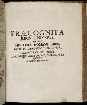 Præcognita Juris Universi, Quibus Historia Romani Juris, Notitia Librorum Juris Civilis, Feudalis & Canonici, Eorumque Auctoritas, & Allegandi Modus Breviter Exhibentur.