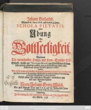 Johann Gerhards, Weyland SS. Theol. Doct. und Profess. zu Jena, Schola Pietatis, Oder Ubung Der Gottseeligkeit : Worinnen Die vornehmsten Haupt- und Kern-Sprüche Heil-Schrifft, welche zur Theologia Morali und Christlichen Sitten-Lehr gehörig, gründlich eröffnet, und zur Beförderung eines rechtschaffenen und thätigen Christen-Wandels erkläret werden