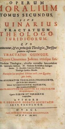 Operum Moralium .... 2, Sive Quinarius Tractatuum Theologo-Juridicorum. Qvo Continentur, et ex principiis Theologiae, Jurisque prudentiae edisseruntur Tractatus Quinque ...