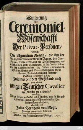 Einleitung zur Ceremoniel-Wissenschafft der Privat-Personen, Welche Die allgemeinen Regeln, die bey der Mode, den Titulaturen ... Jnsonderheit dem Wohlstand nach von einem jungen Teutschen Cavalier in Obacht zu nehmen, vorträgt ...