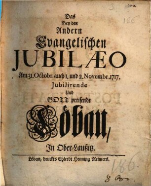 Das Bey den Andern Evangelischen Jubilaeo Am 31. Octobr. auch 1. und 2. Novembr. 1717. Jubilirende Und Gott preisende Löbau, In Ober-Laußitz