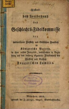 Ueber den Fortbestand der Geschlechts-Fideikommisse der mediatisierten Fürstlich und Gräflichen Familien im Königreich Bayern, in ihrer vollen Integrität, insbesondere in Beziehung auf das bisherig allgemeien Fideikommiß der Fürstlich und Gräflich Fuggerschen Familie