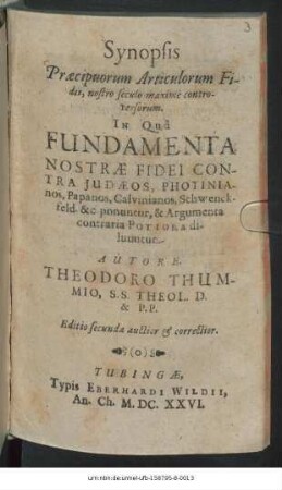 Synopsis Praecipuorum Articulorum Fidei, nostro seculo maxime controversorum : In Qua Fundamenta Nostrae Fidei Contra Judaeos, Photinianos, Papanos, Calvinianos, Schwenckfeld. &c. ponuntur, & Argumenta contraria Potiora diluuntur