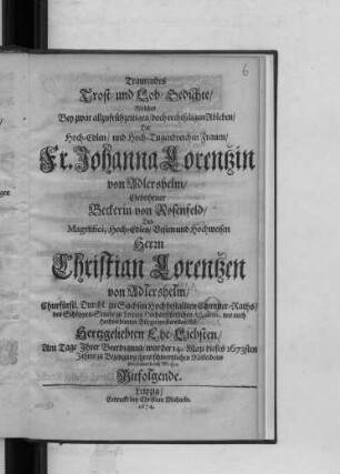 Traurendes Trost- und Lob-Gedichte : Welches Bey zwar allzufrühzeitigen/ doch rechtseligen Ableben/ Der ... Johanna Lorentzin von Adlershelm/ Gebohrner Beckerin von Rosenfeld/ Des ... Herrn Christian Lorentzen von Adlershelm ... Ehe-Liebsten/ Am Tage Ihrer Beerdigung/ war der 14. Maii dieses 1673sten Jahres ... übersendeten auß Meissen Mitfolgende