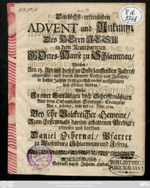 Den höchst-erfreulichen Advent und Ankunfft Des Herrn Jesu in dem Neureparirten Gottes-Hause zu Schlammau, Welches, abgerissen und glücklich wieder auffgerichtet und erbauet worden, Wolte Jn einer ... am 1. Advent, war der 27. Nov. 1701 ... gehaltenen Predigt, erweisen und darthun Daniel Ochernal, Pfarrer zu Wiesenburg Schlammau und Jeserig