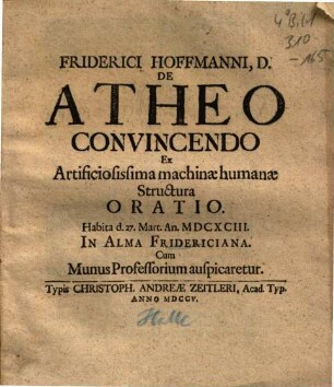 Friderici Hoffmanni, D. De Atheo Convincendo Ex Artificiosissima machinae humanae Structura Oratio : habita d. 27. Mart. An. MDCXCIII. In Alma Fridericiana. Cum Munus Professorium auspicaretur
