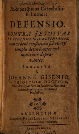 Pia & perspicua Catechismi B. Lutheri Defensio. Contra Jesvitas Et Zwinglio-Calvinianos, eum ex bene constitutis scholis & templis deturbantes vel malitiose depravantes