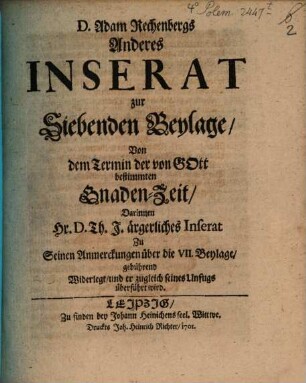 D. Adam Rechenbergs Anderes Inserat zur Siebenden Beylage, Von dem Termin der von Gott bestimmten Gnaden-Zeit : Darinnen Hr. D. Th. J. ärgerliches Inserat Zu Seinen Anmerckungen über die VII. Beylage, gebührend Widerlegt, und er zugleich seines Unfugs überführt wird