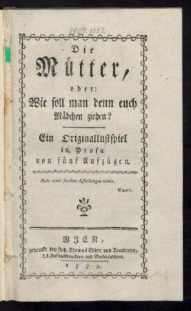 Die Mütter, oder: Wie soll man denn euch Mädchen ziehen? : Ein Originallustspiel in Prosa von fünf Aufzügen