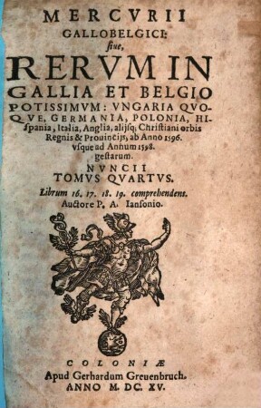 Mercurii Gallobelgici, sive rervm in Gallia et Belgio potissimvm: Vngaria qvoqve, Germania, Polonia, Hispania, Italia, Anglia, alibique gestarum ... nvncii tomvs. 4, 4. 1596/98 (1615)