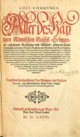Loci Commvnes: Aller des Hayligen Römischen Reichß Ordnungen, gehaltener Reichßtäge vnd Abschied, gemeyne Titul : Darinn hohe vnd nidere Stände, Geistliche vnd Weltliche, deß Reichß, auff allen Reichß Deputationen, Kreyß, Visitation, Moderation, Müntz, vnd dergleichen Täge, ein jede fürfallende Materi oder Constitution, wie die von einem Reichßtag auff den andern, auch in welchem Jar, berahtschlagt, ... in guter Ordnung, vnd gleich als einem gewissen Register, one änderung des Original Texts, ... alsbald one einige Mühe beysammen, sampt den darüber gestellten Summarijs zu finden, und in drey Theil, ... außgetheilt