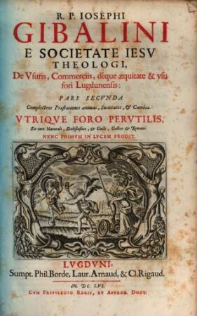 De usuris, commerciis, déque aequitate & vsu fori Lugdunensis: Cum accurata Vsurarum; Eius quod interest; Annuorum reddituum; Cambiorum; Societatum, & Contractuum omnium explicatione; Tractatio bipartita vtriqve Foro pervtilis : ex iure Nationali, Ecclesiastico, & Ciuili, Gallico & Romano ; nvnc primvm in lvcem prodit, 2
