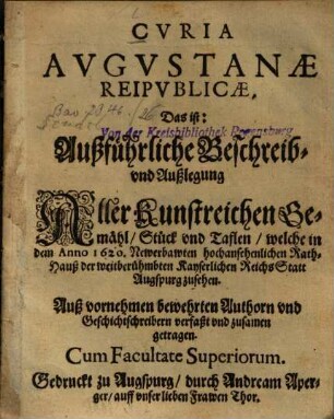 Cvria Avgvstanæ Reipvblicæ, Das ist: Außführliche Beschreib- vnd Außlegung Aller Kunstreichen Gemähl, Stück vnd Taflen, welche in dem Anno 1620. Newerbawten hochansehenlichen Rath-Hauß der weitberühmbten Kayserlichen Reichs Statt Augspurg zusehen : Auß vornehmen bewehrten Authorn vnd Geschichtschreibern verfaßt vnd zusamen getragen