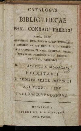 Catalogvs Bibliothecae Phil. Conradi Fabricii Medic. Doct. Serenissimi Dvc. Brvnsvic. Et Lvnebvrg. ... D. [] Avgvsti A. MDCCLXXV. Helmstadii N Aedibvs Beate Defvncti Avctionis Lege Pvblice Dividendae