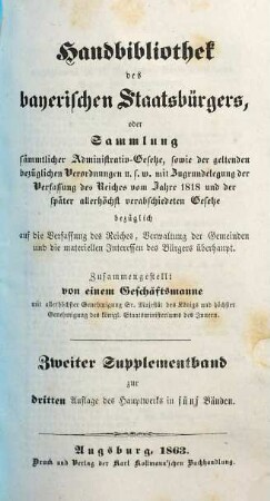Handbibliothek des bayerischen Staatsbürgers oder Sammlung sämmtlicher Administrativ-Gesetze, sowie der geltenden bezüglichen Verordnungen u.s.w. : mit Zugrundelegung der Verfassung des Reiches vom Jahre 1818 und der später allerhöchst verabschiedeten Gesetze ... ; in fünf Bänden, [7]. Zweiter Supplementband zur dritten Auflage des Hauptwerks in fünf Bänden