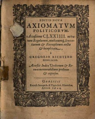 Editio Nova Axiomatvm Politicorvm : Acceßione CLXXIIII. novarum Regularum, multarumq[ue] Sententiarum et Exemplorum aucta et locupletata ; Acceßit Index Verborum & Rerum memorabilium prolixus & copiosus
