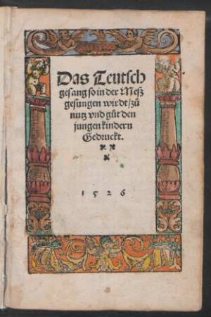 Das Teutsch || gesang so in der Mesz || gesungen wirdt/ zů || nutz vnd gůt den || jungen kindern || Gedruckt.||