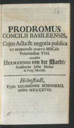 Prodromus Concilii Basileensis, Cuius Acta & negotia publica ex numerosis coævis MSCtis Voluminibus VIII. recensebit Hermannus von der Hardt, Academiæ Iuliæ Senior & Præp. Mariæb.