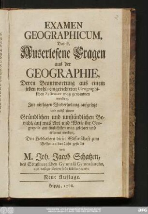 Examen Geographicum, Das ist, Auserlesene Fragen aus der Geographie, Deren Beantwortung aus einem jeden wohl-eingerichteten Geographischen Systemate mag genommen werden : Zur nöthigen Wiederholung aufgesetzt und nebst einem Gründlichen und umständlichen Bericht, auf was Art und Weise die Geographie am füglichsten mag gelehret und erlernet werden, Den Liebhabern dieser Wissenschaft zum Besten an das Licht gestellet